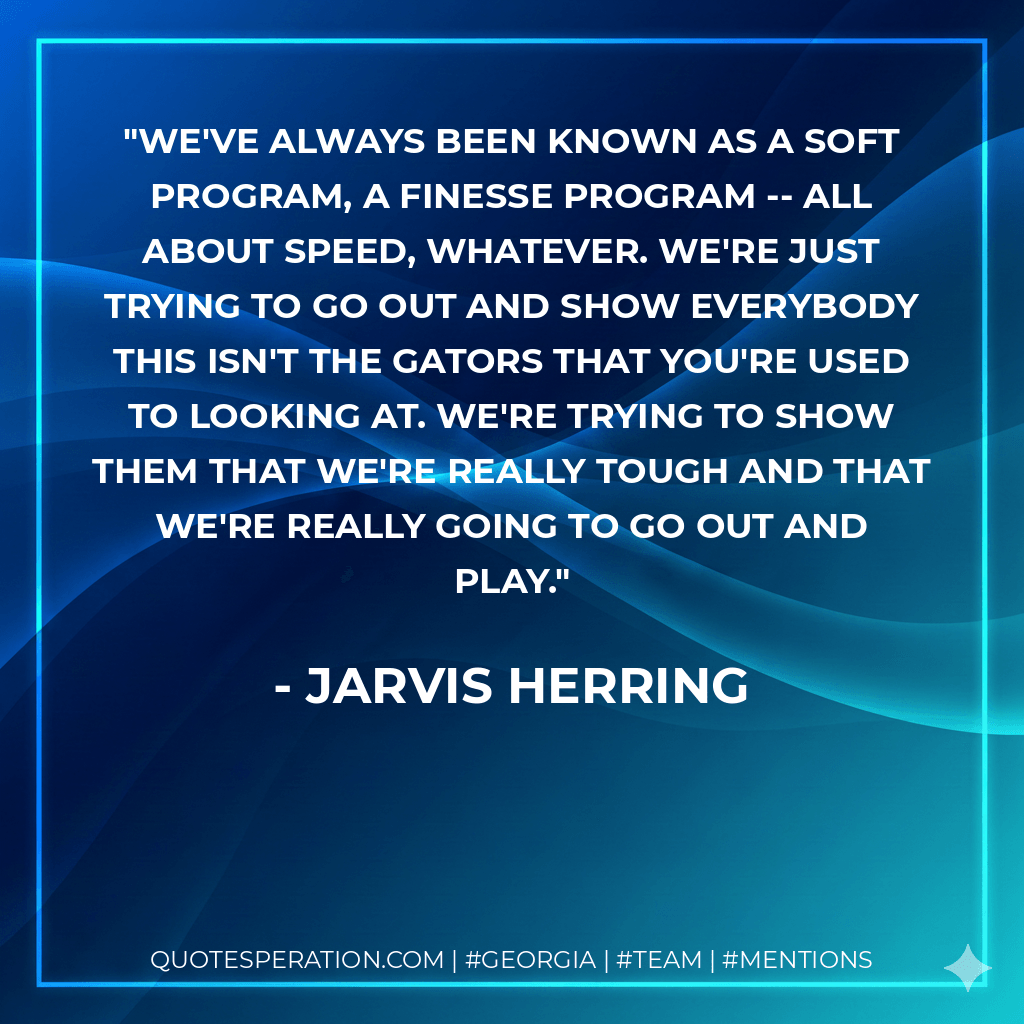 We've always been known as a soft program, a finesse program -- all about speed, whatever. We're just trying to go out and show everybody this isn't the Gators that you're used to looking at. We're trying to show them that we're really tough and that we're really going to go out and play. - Jarvis Herring
