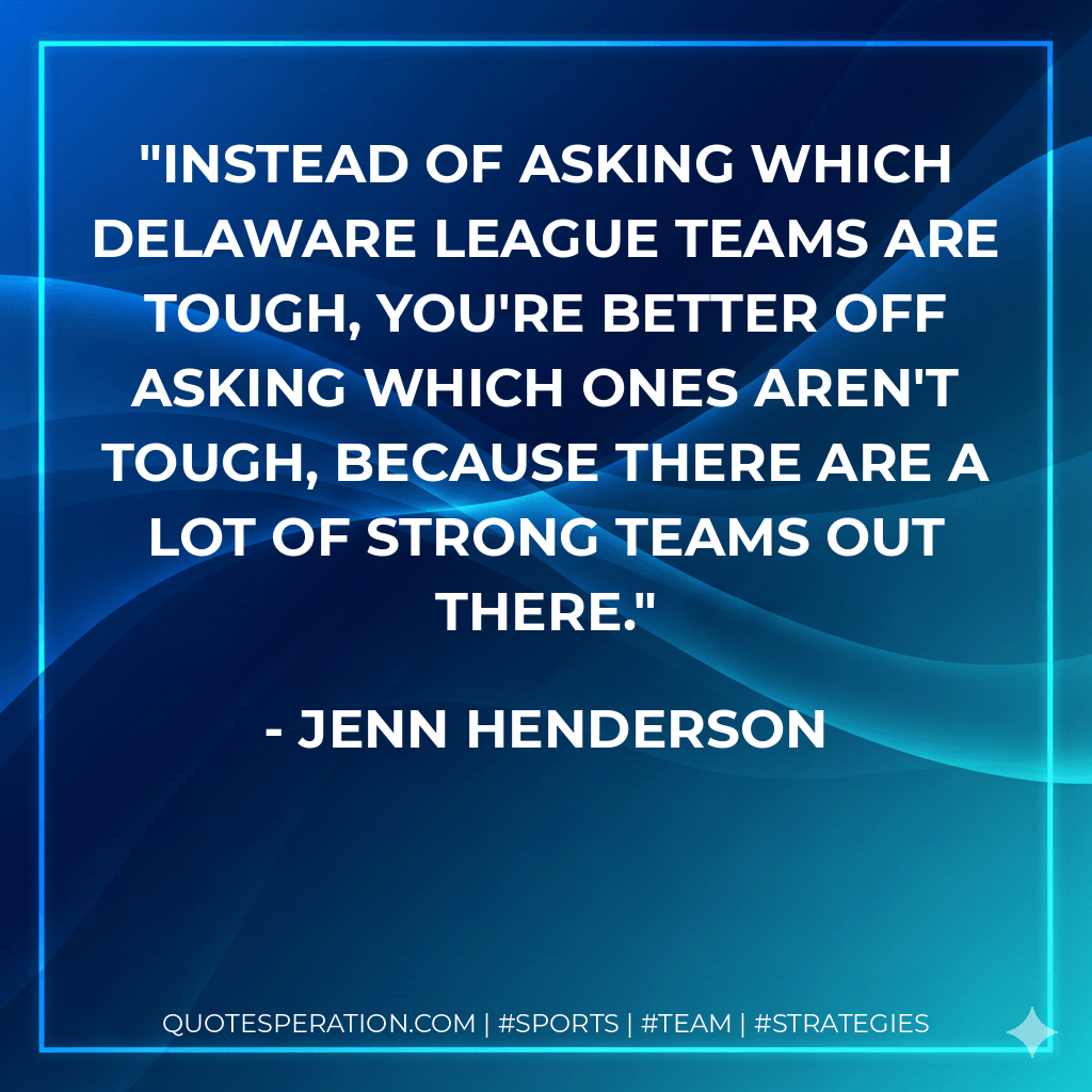 Instead of asking which Delaware League teams are tough, you're better off asking which ones aren't tough, because there are a lot of strong teams out there. - Jenn Henderson