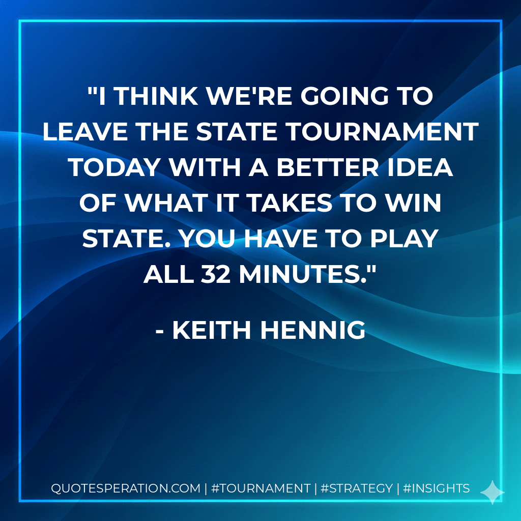 I think we're going to leave the state tournament today with a better idea of what it takes to win state. You have to play all 32 minutes. - Keith Hennig