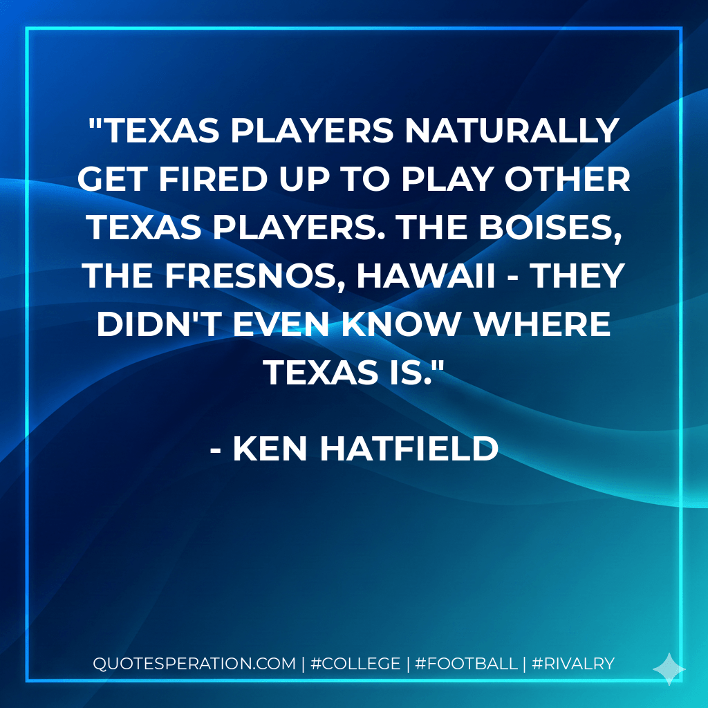 Texas players naturally get fired up to play other Texas players. The Boises, the Fresnos, Hawaii - they didn't even know where Texas is. - Ken Hatfield