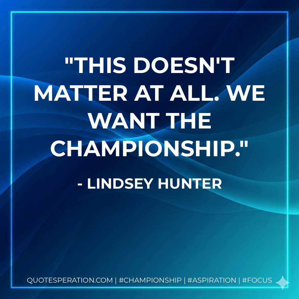 This doesn't matter at all. We want the championship. - Lindsey Hunter