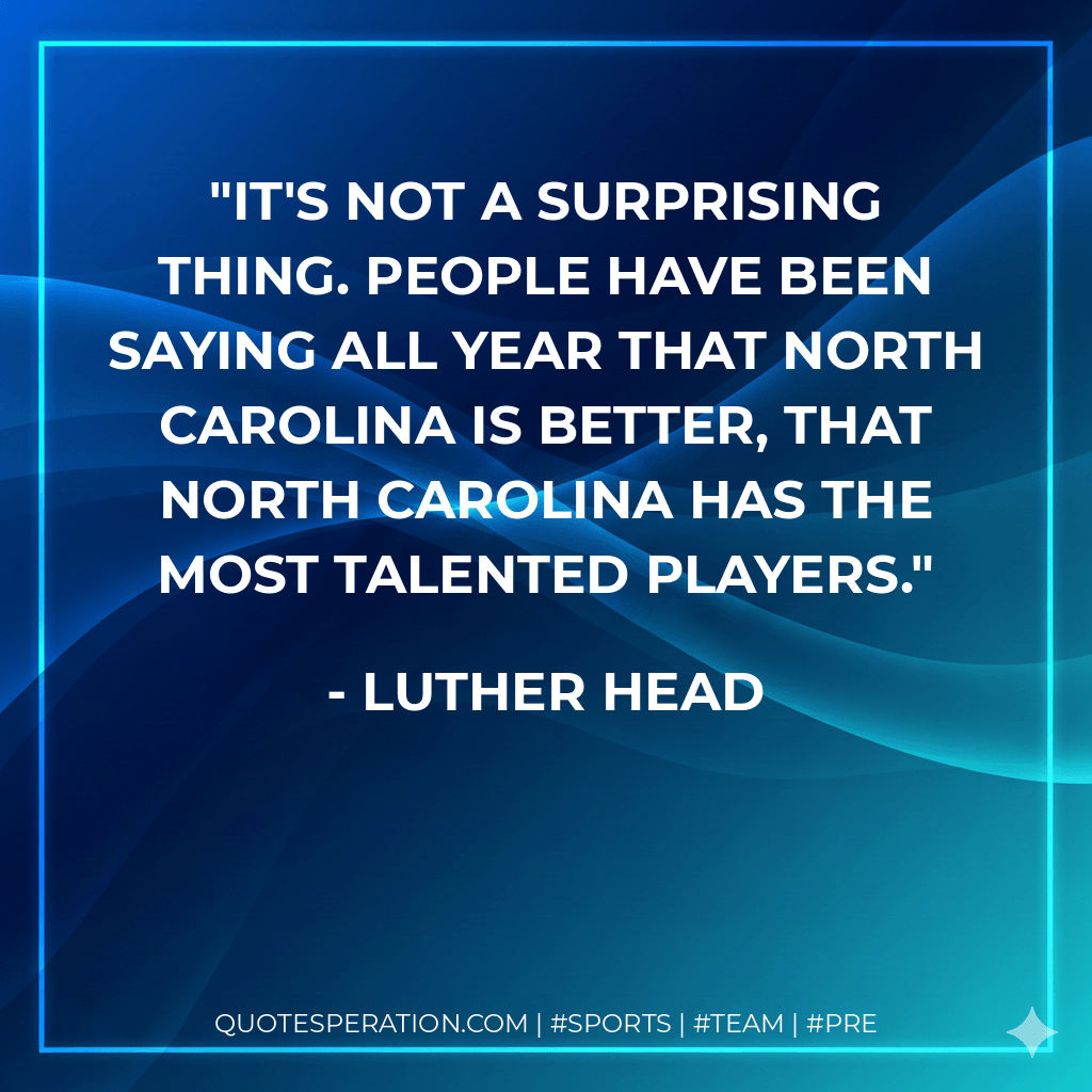 It's not a surprising thing. People have been saying all year that North Carolina is better, that North Carolina has the most talented players. - Luther Head