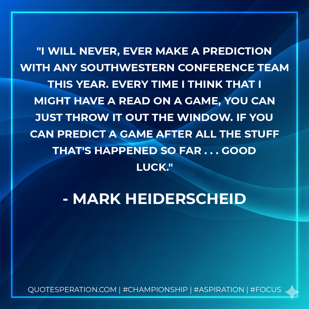 I will never, ever make a prediction with any Southwestern Conference team this year. Every time I think that I might have a read on a game, you can just throw it out the window. If you can predict a game after all the stuff that's happened so far . . . Good luck. - Mark Heiderscheid