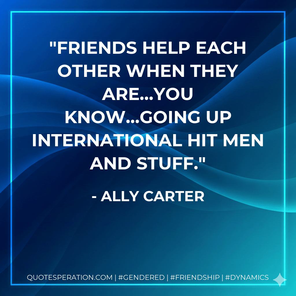 Friends help each other when they are...you know...going up international hit men and stuff. - Ally Carter
