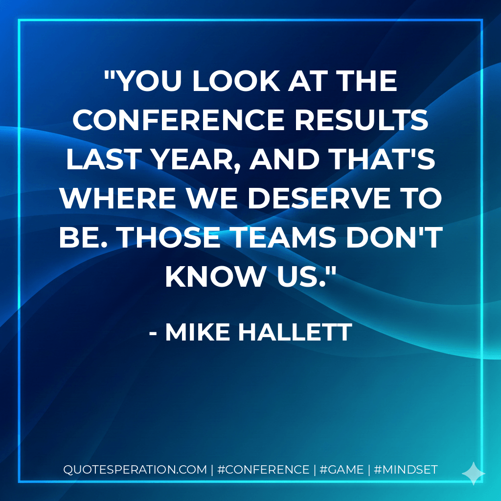 You look at the conference results last year, and that's where we deserve to be. Those teams don't know us. - Mike Hallett