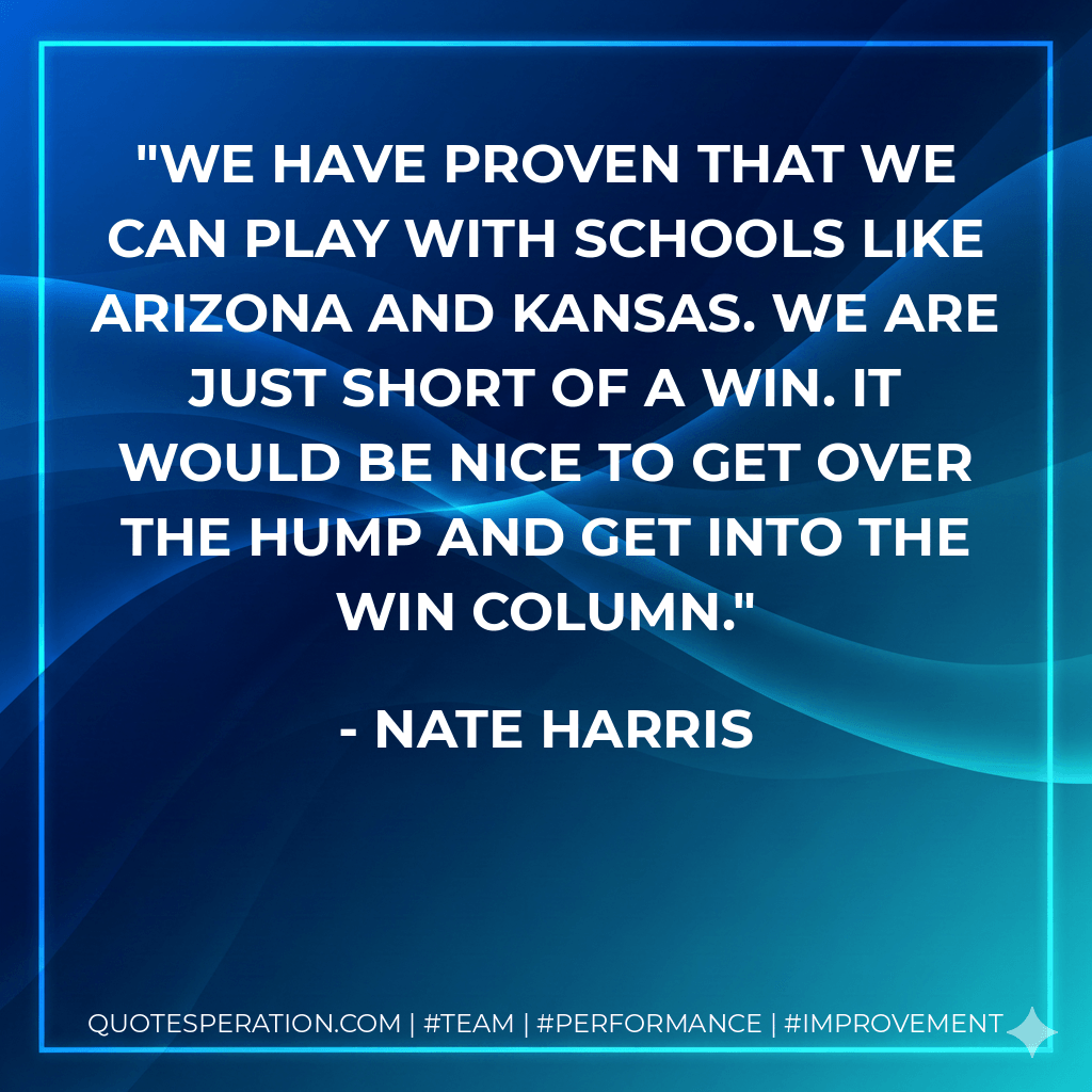 We have proven that we can play with schools like Arizona and Kansas. We are just short of a win. It would be nice to get over the hump and get into the win column. - Nate Harris
