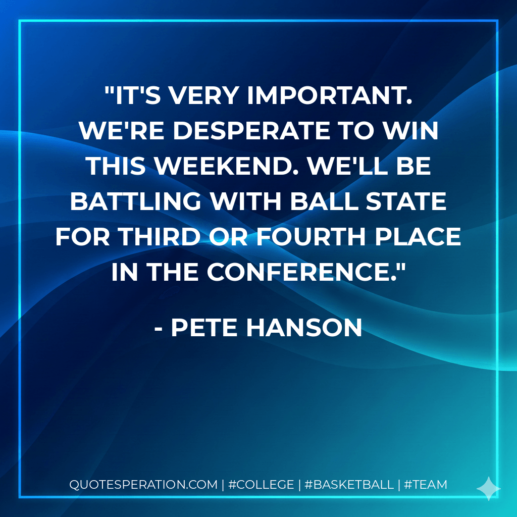 It's very important. We're desperate to win this weekend. We'll be battling with Ball State for third or fourth place in the conference. - Pete Hanson