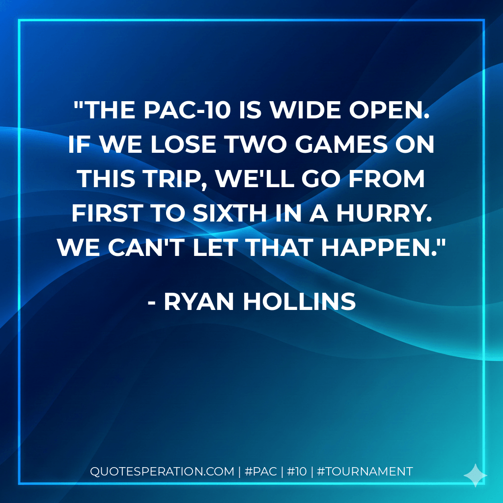 The Pac-10 is wide open. If we lose two games on this trip, we'll go from first to sixth in a hurry. We can't let that happen. - Ryan Hollins