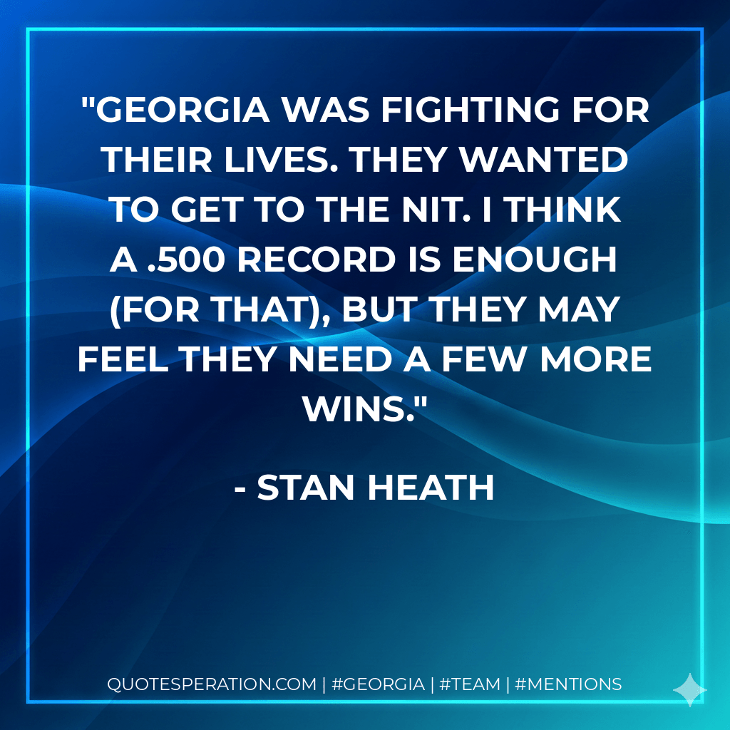 Georgia was fighting for their lives. They wanted to get to the NIT. I think a .500 record is enough (for that), but they may feel they need a few more wins. - Stan Heath