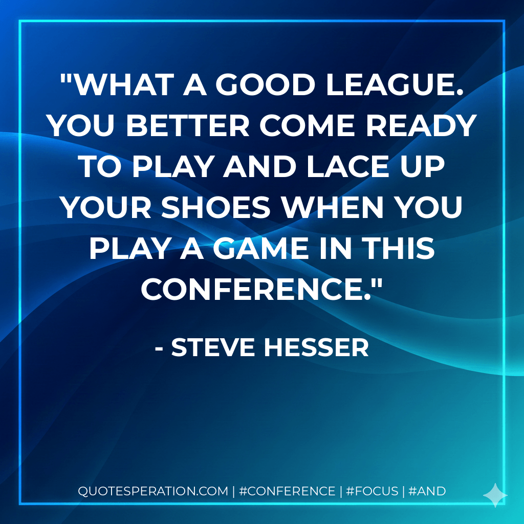 What a good league. You better come ready to play and lace up your shoes when you play a game in this conference. - Steve Hesser