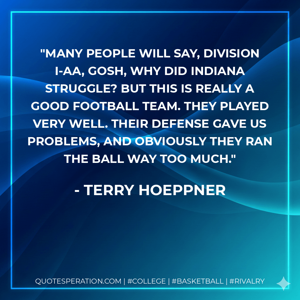 Many people will say, Division I-AA, gosh, why did Indiana struggle? But this is really a good football team. They played very well. Their defense gave us problems, and obviously they ran the ball way too much. - Terry Hoeppner