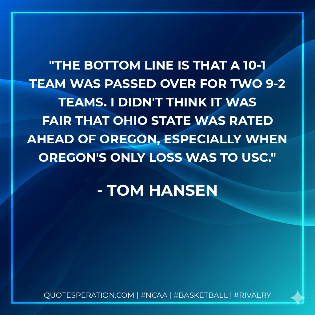 The bottom line is that a 10-1 team was passed over for two 9-2 teams. I didn't think it was fair that Ohio State was rated ahead of Oregon, especially when Oregon's only loss was to USC. - Tom Hansen