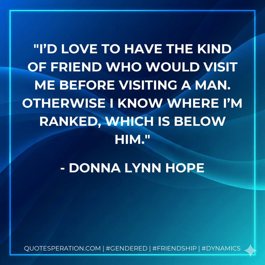 I’d love to have the kind of friend who would visit me before visiting a man. Otherwise I know where I’m ranked, which is below him. - Donna Lynn Hope