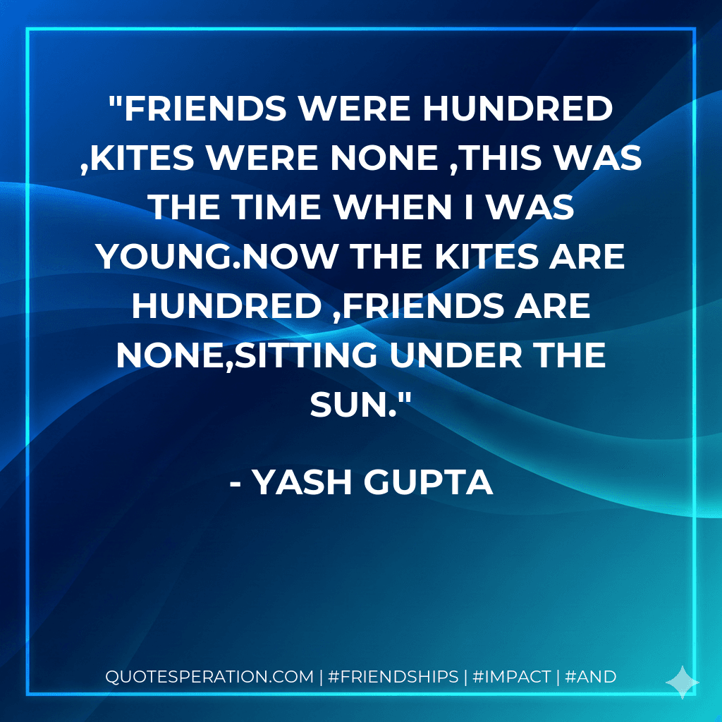 Friends were hundred ,Kites were none ,This was the time when I was young.Now the kites are hundred ,Friends are none,Sitting under the sun.