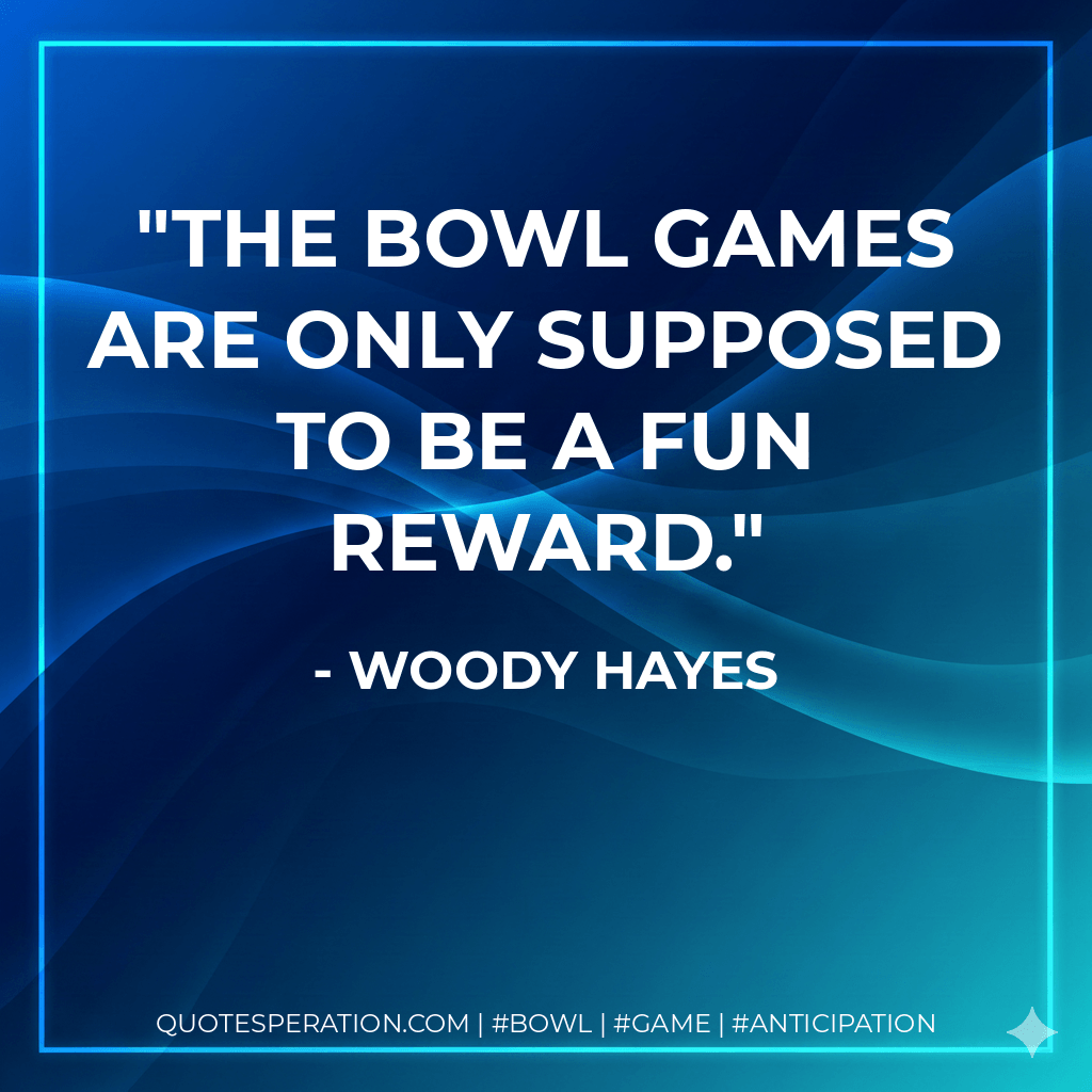 The bowl games are only supposed to be a fun reward. - Woody Hayes