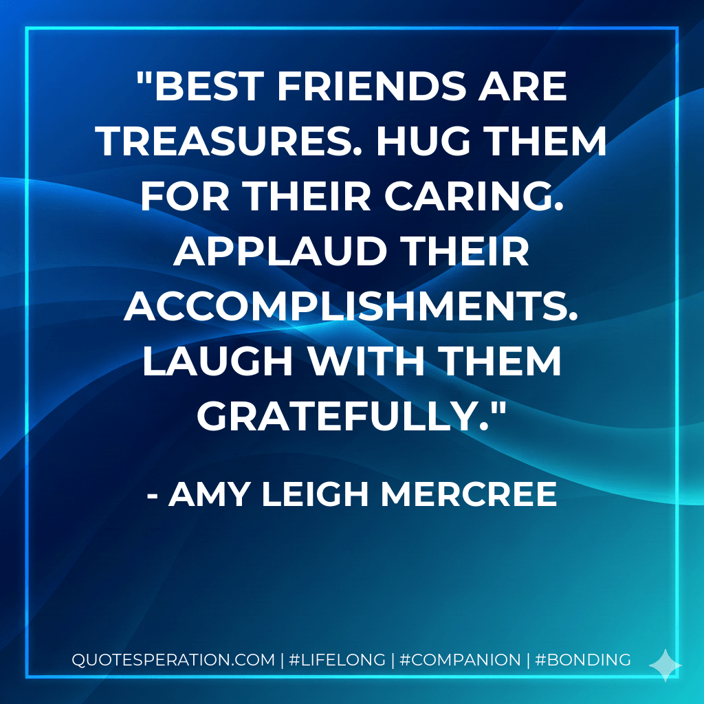 Best friends are treasures. Hug them for their caring. Applaud their accomplishments. Laugh with them gratefully. - Amy Leigh Mercree