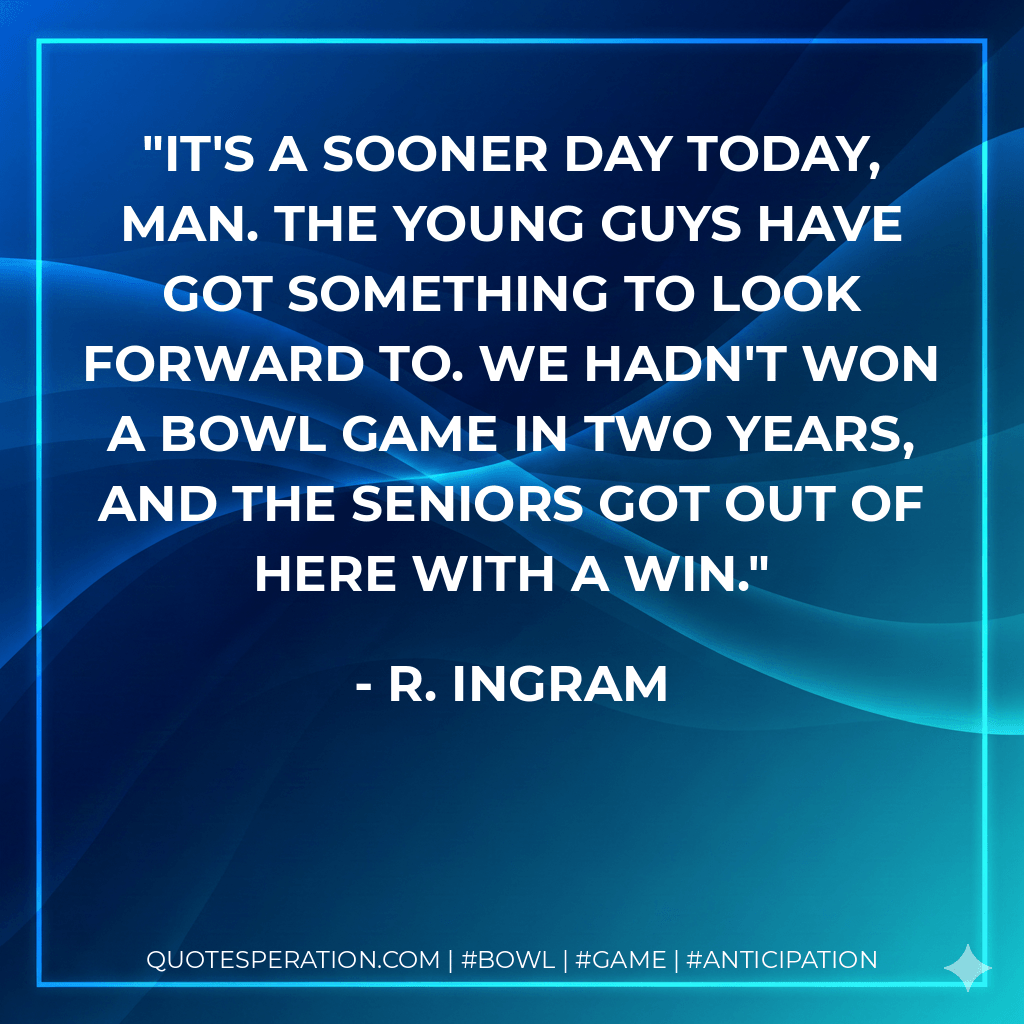 It's a Sooner day today, man. The young guys have got something to look forward to. We hadn't won a bowl game in two years, and the seniors got out of here with a win. - R. Ingram