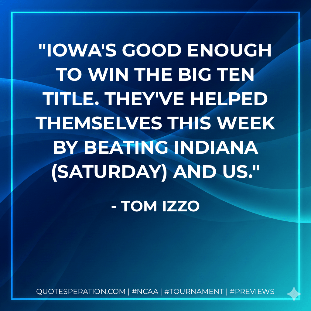Iowa's good enough to win the Big Ten title. They've helped themselves this week by beating Indiana (Saturday) and us. - Tom Izzo