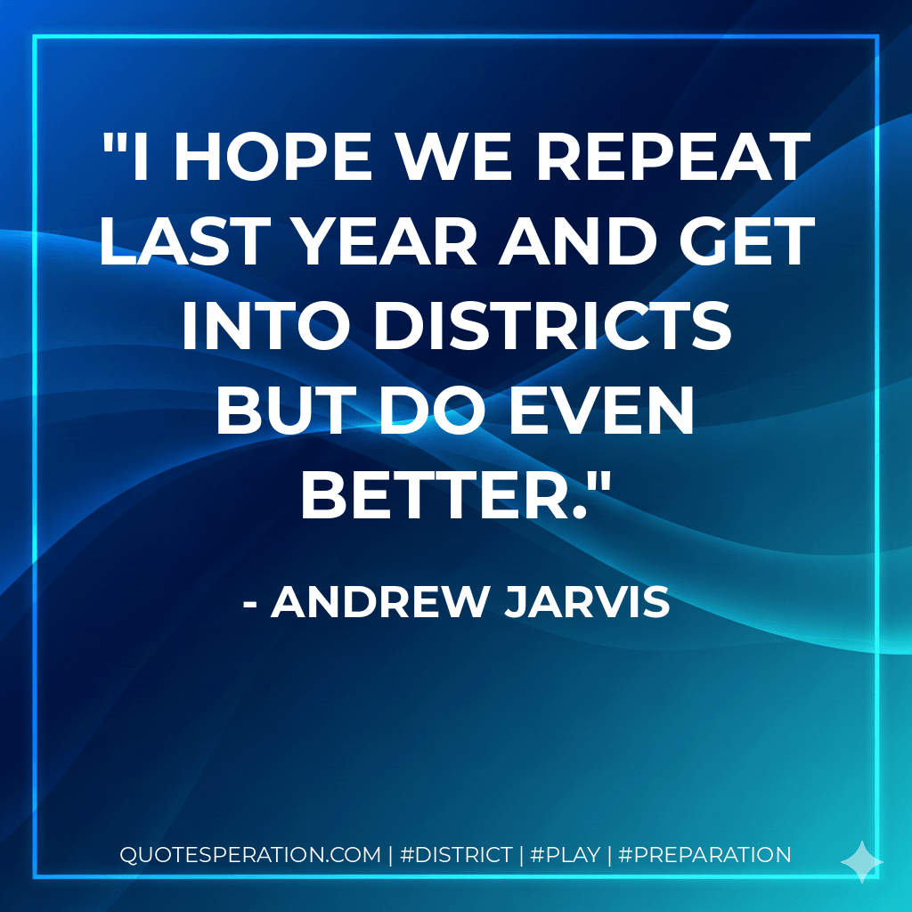 I hope we repeat last year and get into districts but do even better. - Andrew Jarvis