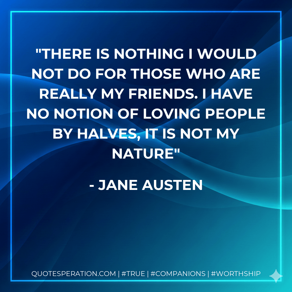 There is nothing I would not do for those who are really my friends. I have no notion of loving people by halves, it is not my nature - Jane Austen