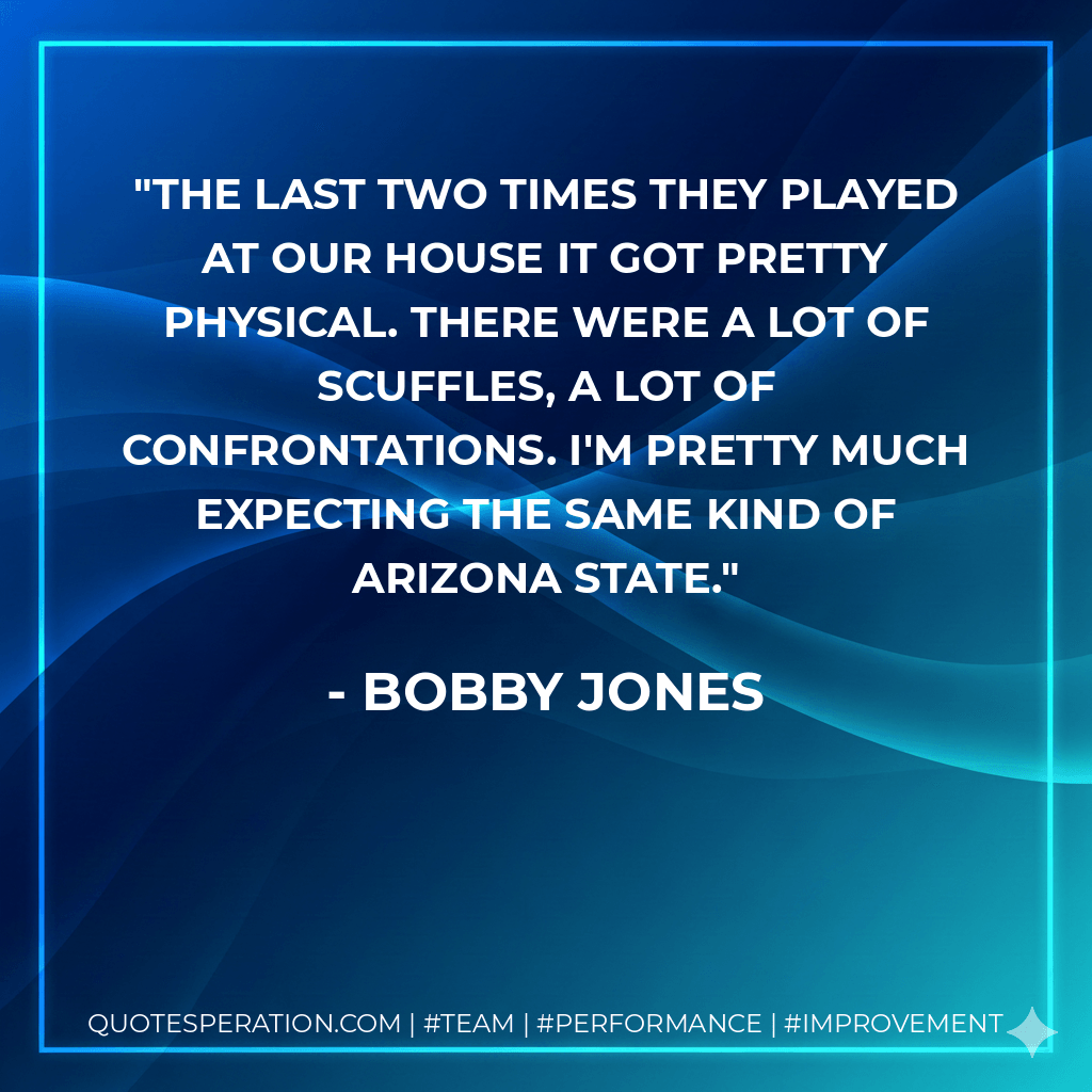 The last two times they played at our house it got pretty physical. There were a lot of scuffles, a lot of confrontations. I'm pretty much expecting the same kind of Arizona State. - Bobby Jones