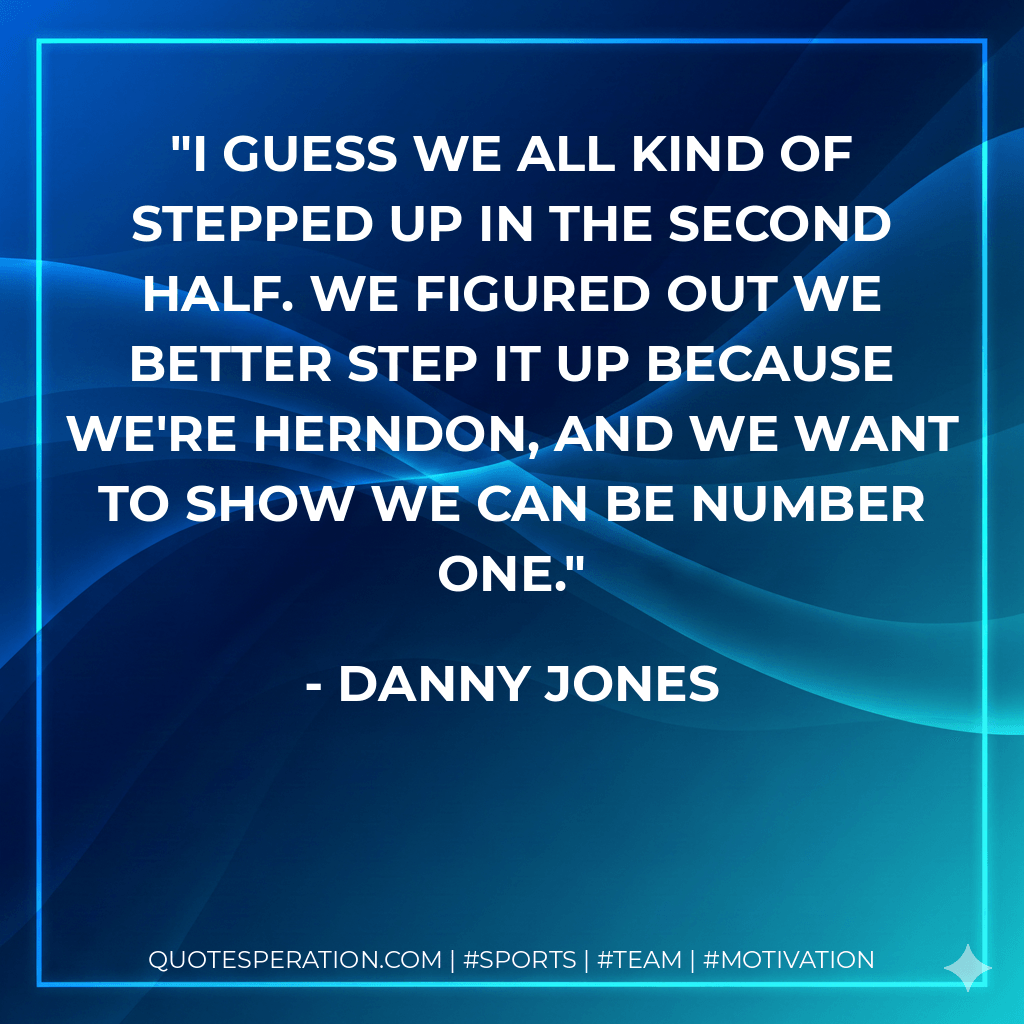 I guess we all kind of stepped up in the second half. We figured out we better step it up because we're Herndon, and we want to show we can be number one. - Danny Jones