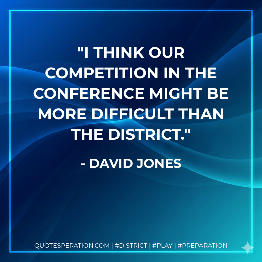 I think our competition in the conference might be more difficult than the district. - David Jones