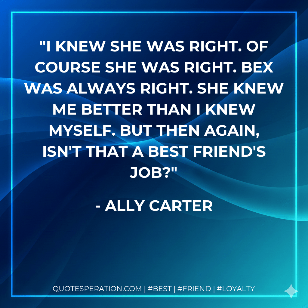 I knew she was right. Of course she was right. Bex was always right. She knew me better than I knew myself. But then again, isn't that a best friend's job? - Ally Carter