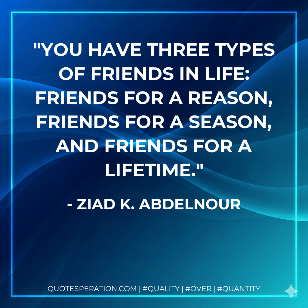 You have three types of friends in life: Friends for a reason, friends for a season, and friends for a lifetime. - Ziad K. Abdelnour