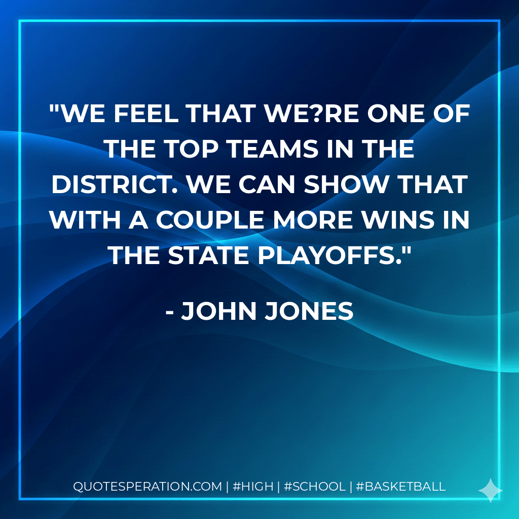 We feel that we?re one of the top teams in the district. We can show that with a couple more wins in the state playoffs. - John Jones