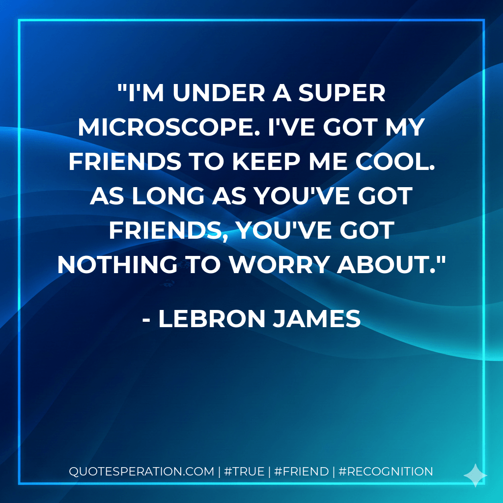 I'm under a super microscope. I've got my friends to keep me cool. As long as you've got friends, you've got nothing to worry about. - LeBron James