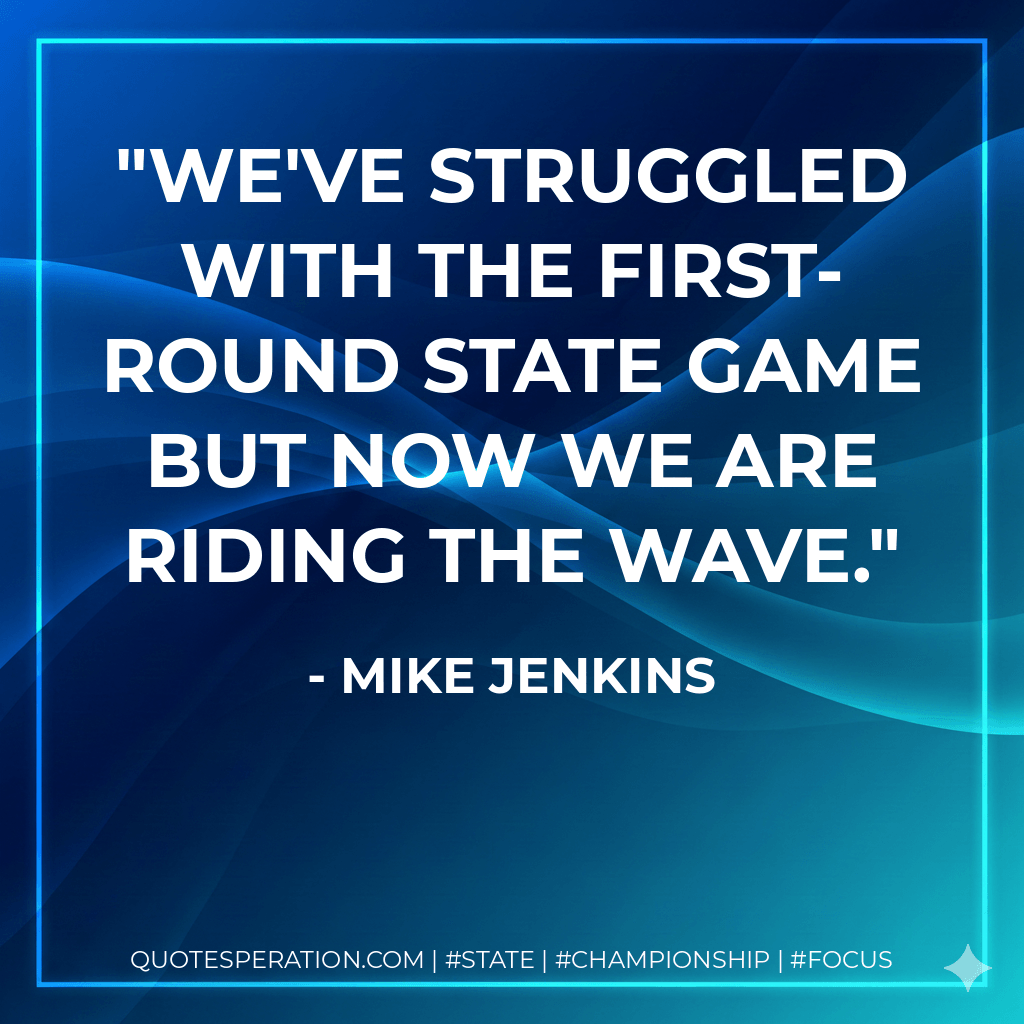 We've struggled with the first-round state game but now we are riding the wave. - Mike Jenkins