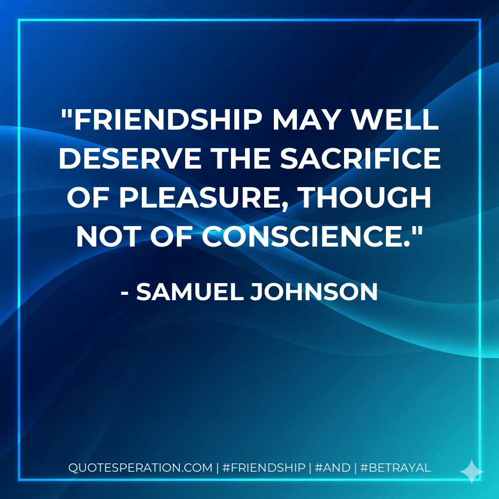 Friendship may well deserve the sacrifice of pleasure, though not of conscience. - Samuel Johnson