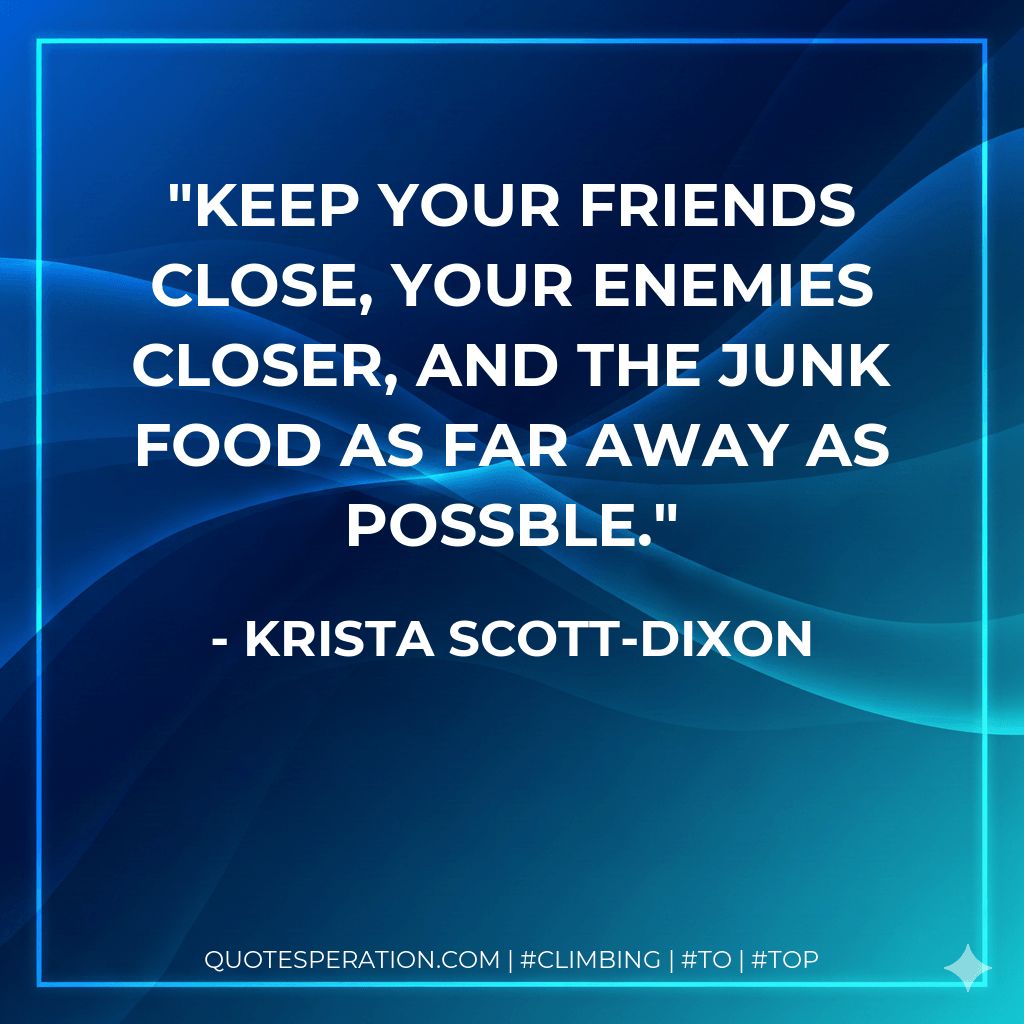 Keep your friends close, your enemies closer, and the junk food as far away as possble. - Krista Scott-Dixon