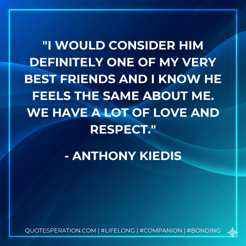 I would consider him definitely one of my very best friends and I know he feels the same about me. We have a lot of love and respect. - Anthony Kiedis