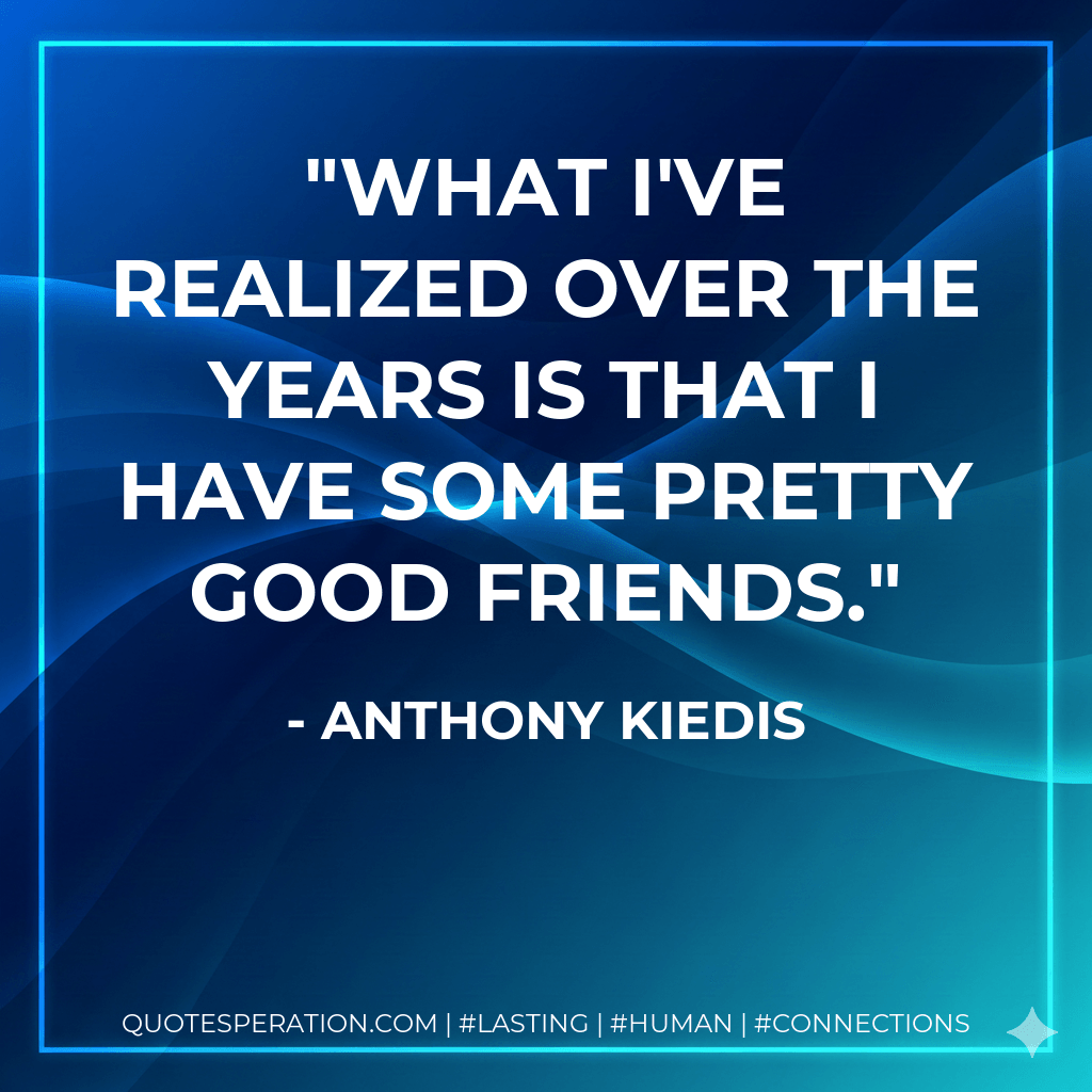 What I've realized over the years is that I have some pretty good friends. - Anthony Kiedis