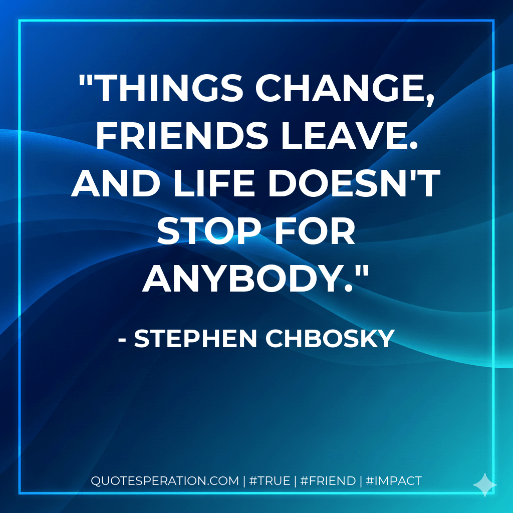 Things change, friends leave. And life doesn't stop for anybody. - Stephen Chbosky