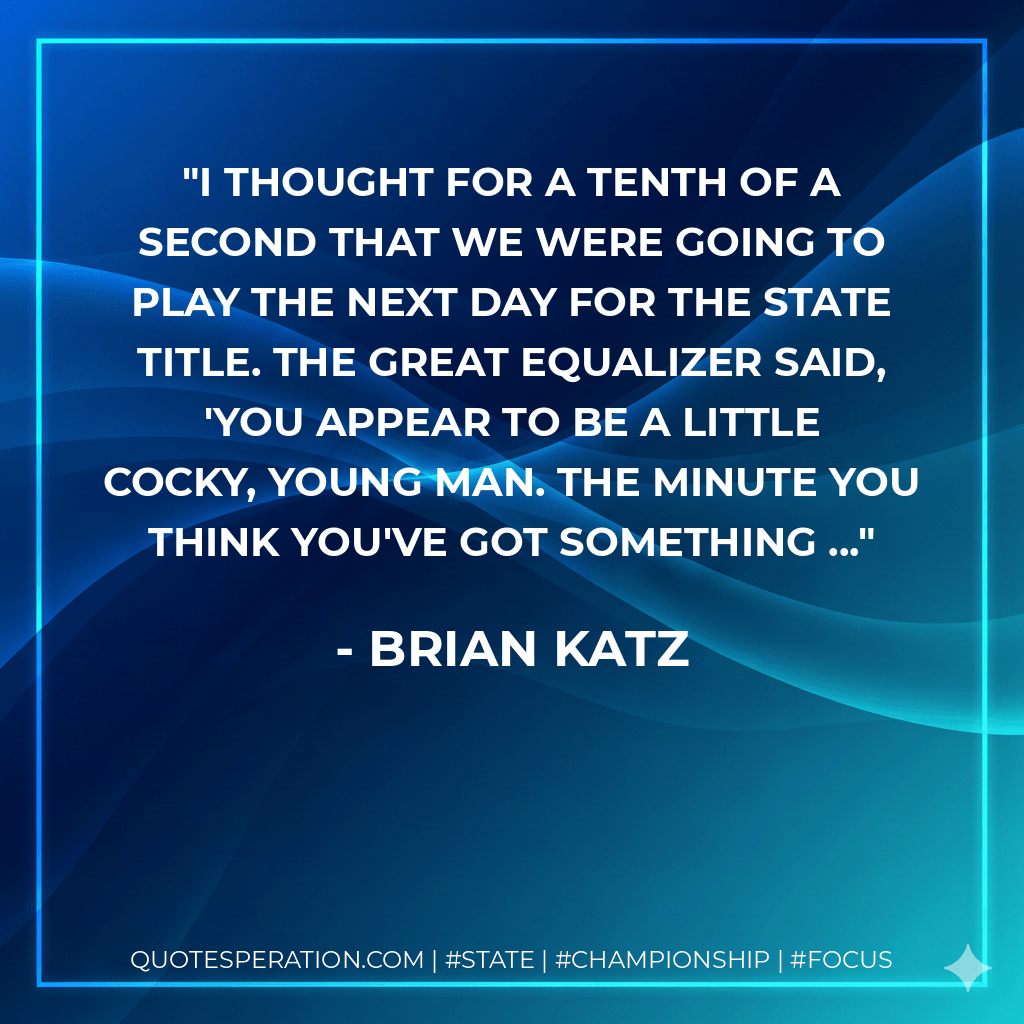 I thought for a tenth of a second that we were going to play the next day for the state title. The Great Equalizer said, 'You appear to be a little cocky, young man. The minute you think you've got something ... - Brian Katz