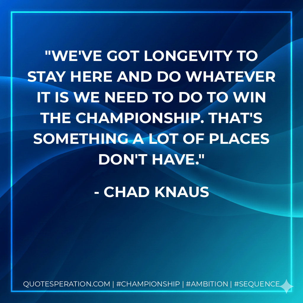 We've got longevity to stay here and do whatever it is we need to do to win the championship. That's something a lot of places don't have. - Chad Knaus