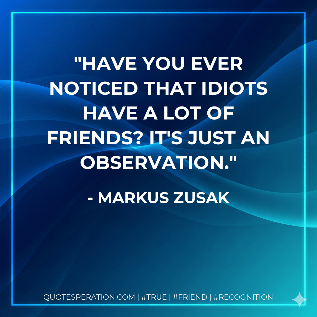 Have you ever noticed that idiots have a lot of friends? It's just an observation. - Markus Zusak