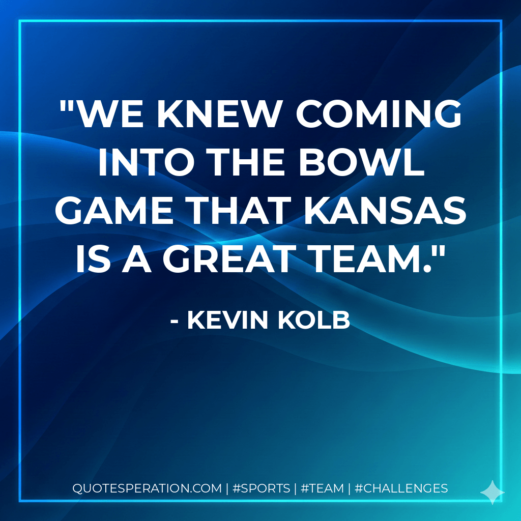 We knew coming into the bowl game that Kansas is a great team. - Kevin Kolb