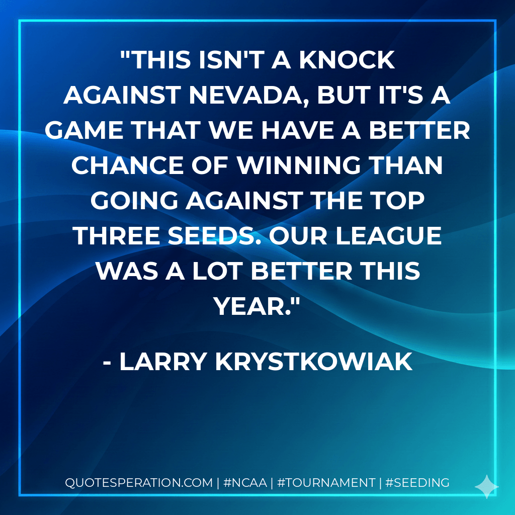 This isn't a knock against Nevada, but it's a game that we have a better chance of winning than going against the top three seeds. Our league was a lot better this year. - Larry Krystkowiak