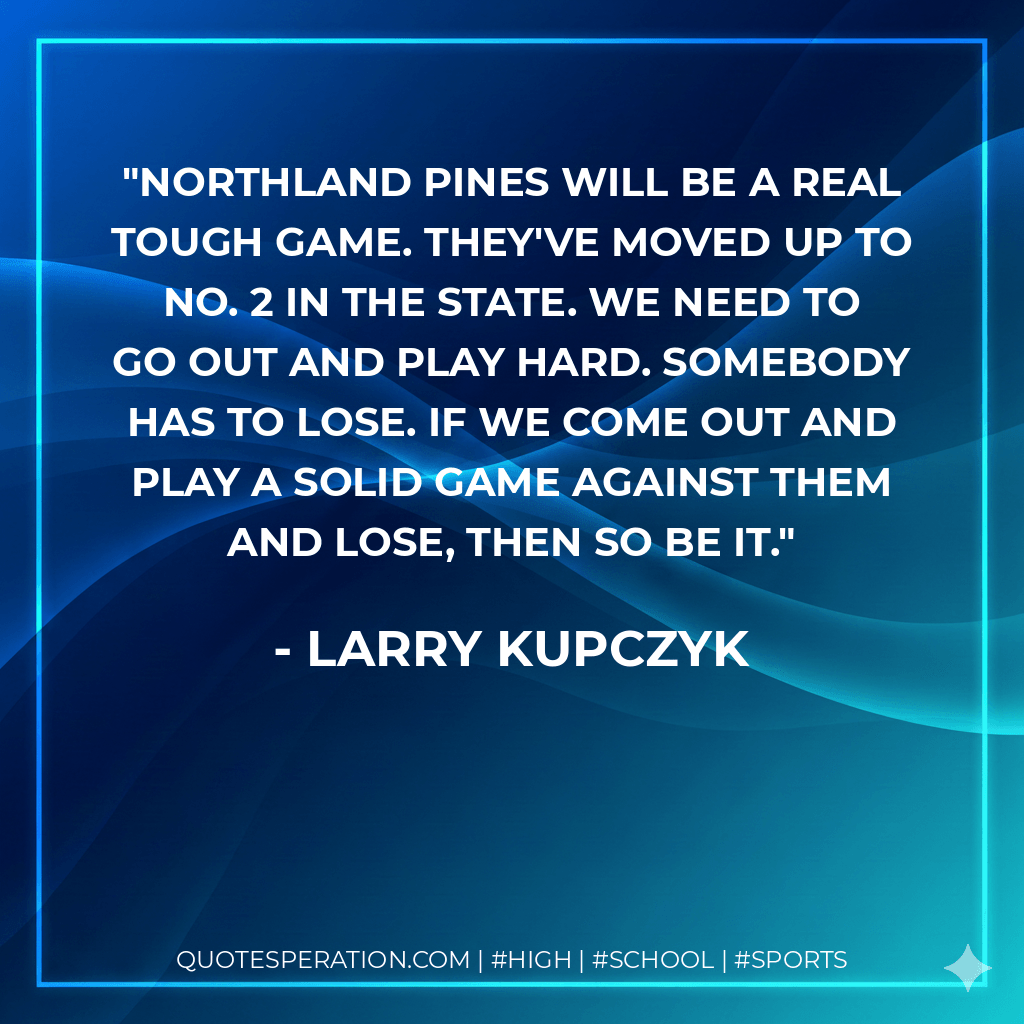 Northland Pines will be a real tough game. They've moved up to No. 2 in the state. We need to go out and play hard. Somebody has to lose. If we come out and play a solid game against them and lose, then so be it. - Larry Kupczyk