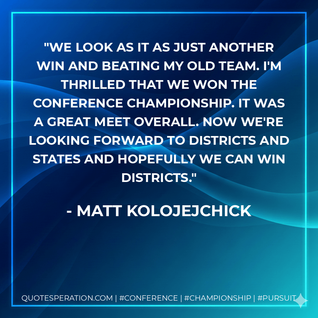 We look as it as just another win and beating my old team. I'm thrilled that we won the conference championship. It was a great meet overall. Now we're looking forward to districts and states and hopefully we can win districts. - Matt Kolojejchick