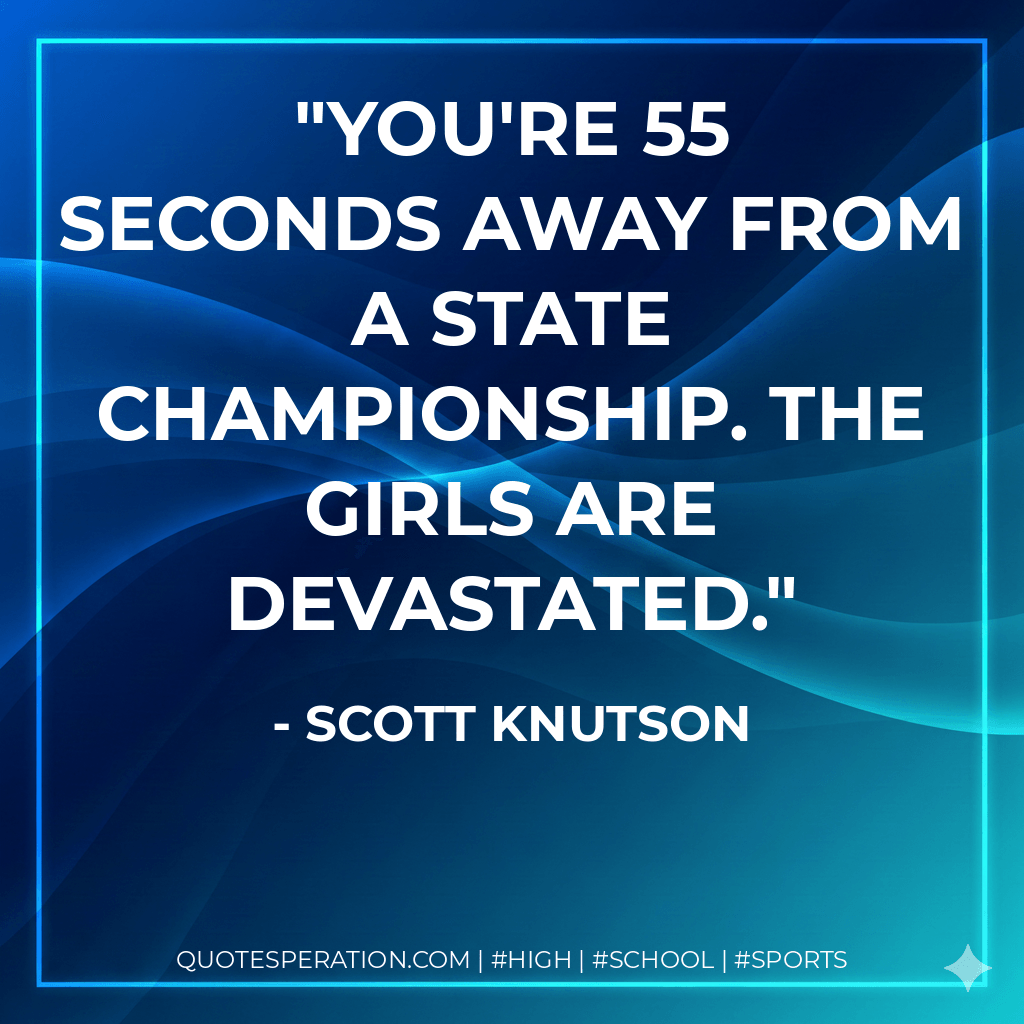 You're 55 seconds away from a state championship. The girls are devastated. - Scott Knutson