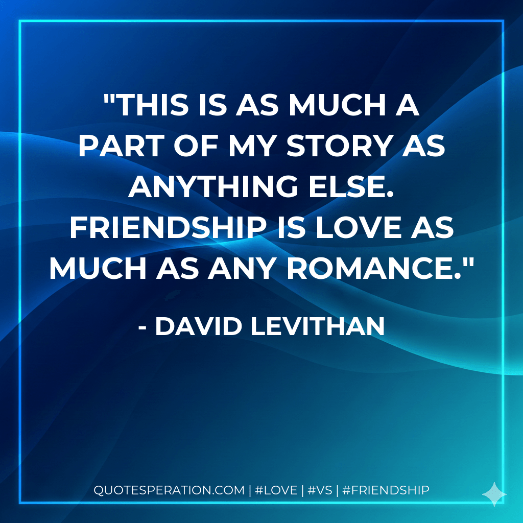 This is as much a part of my story as anything else. Friendship is love as much as any romance. - David Levithan