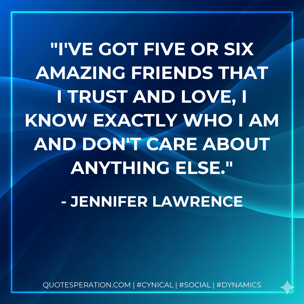 I've got five or six amazing friends that I trust and love, I know exactly who I am and don't care about anything else. - Jennifer Lawrence