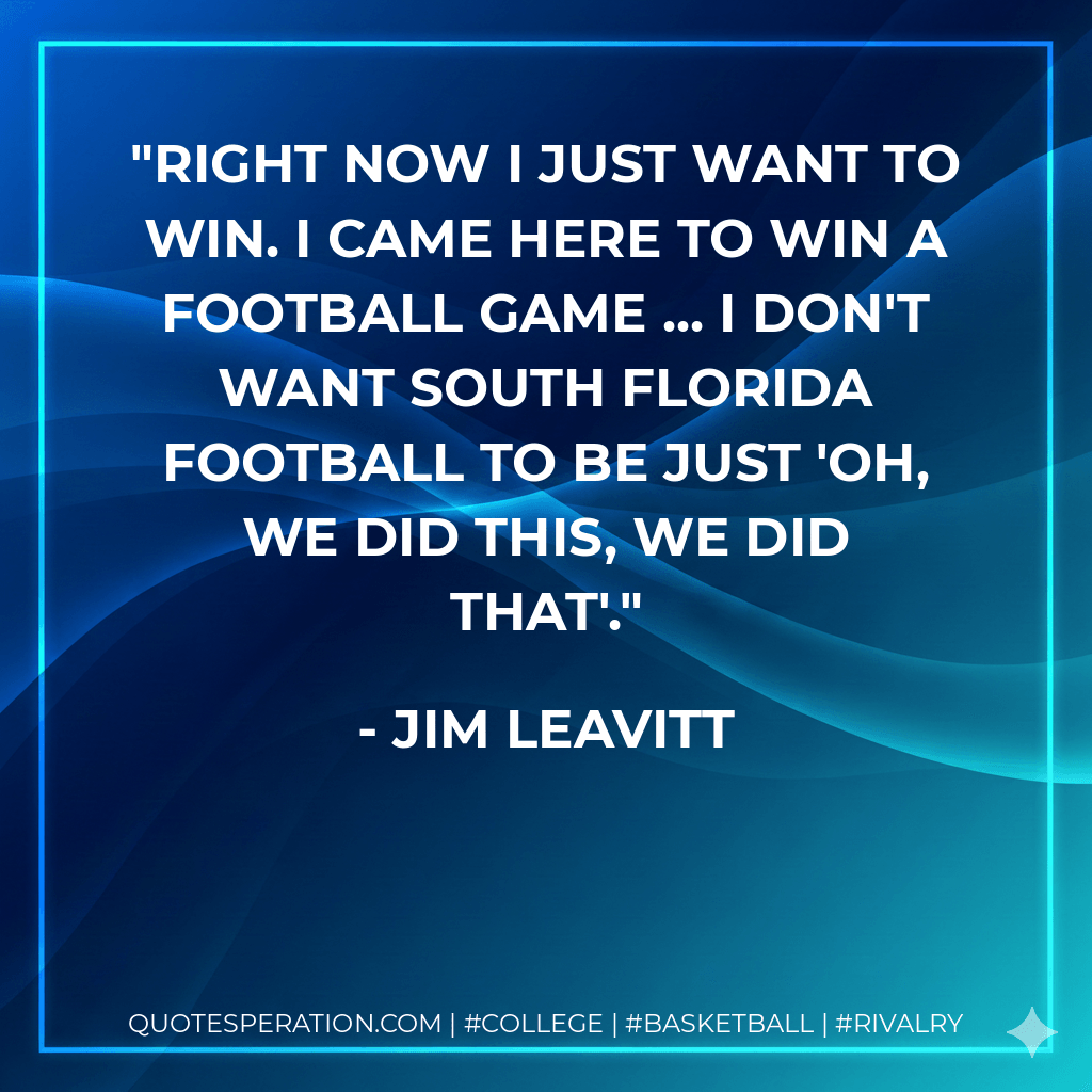 Right now I just want to win. I came here to win a football game ... I don't want South Florida football to be just 'Oh, we did this, we did that'. - Jim Leavitt