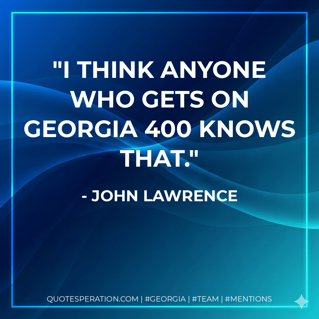 I think anyone who gets on Georgia 400 knows that. - John Lawrence