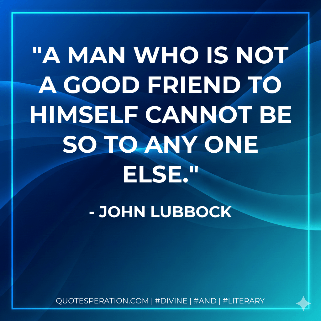A man who is not a good friend to himself cannot be so to any one else. - John Lubbock